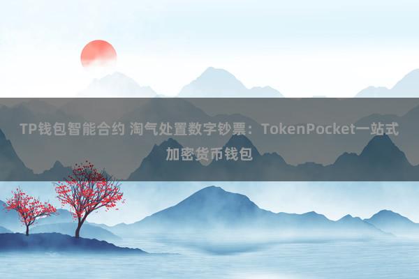 TP钱包智能合约 淘气处置数字钞票：TokenPocket一站式加密货币钱包