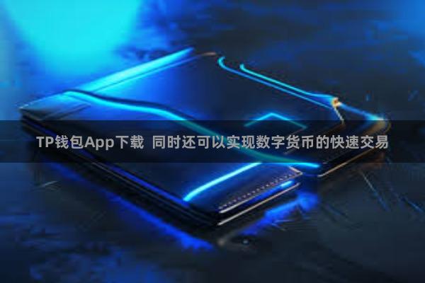 TP钱包App下载  同时还可以实现数字货币的快速交易